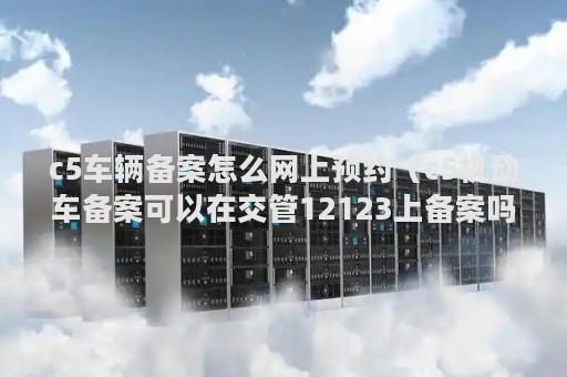 c5车辆备案怎么网上预约（c5机动车备案可以在交管12123上备案吗）
