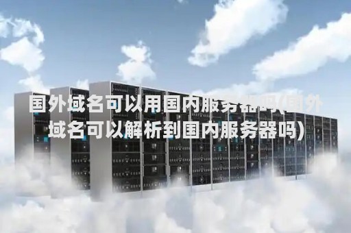 国外域名可以用国内服务器吗(国外域名可以解析到国内服务器吗)