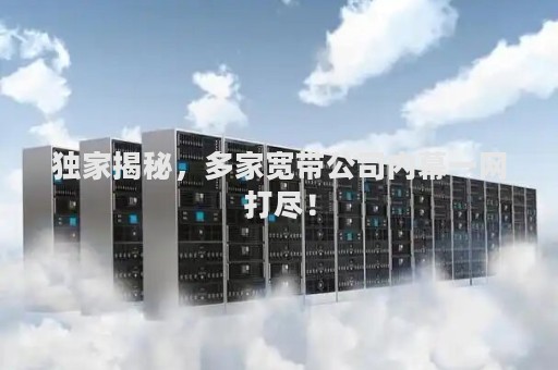 独家揭秘，多家宽带公司内幕一网打尽！
