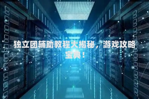 独立团辅助教程大揭秘，游戏攻略宝典！