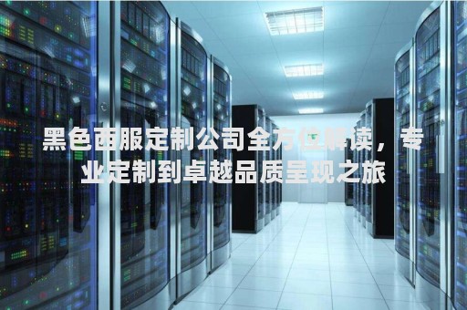 黑色西服定制公司全方位解读，专业定制到卓越品质呈现之旅