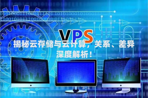揭秘云存储与云计算，关系、差异深度解析！