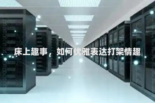 床上趣事，如何优雅表达打架情趣？