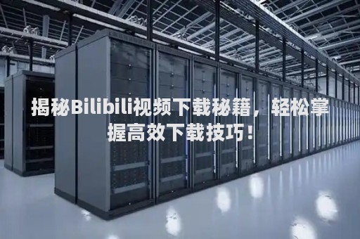 揭秘Bilibili视频下载秘籍，轻松掌握高效下载技巧！